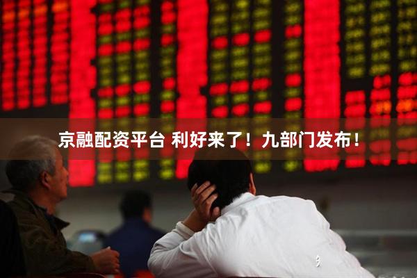 京融配资平台 利好来了！九部门发布！