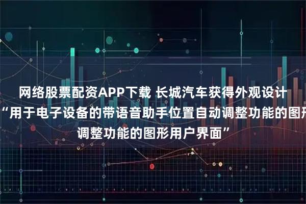 网络股票配资APP下载 长城汽车获得外观设计专利授权：“用于电子设备的带语音助手位置自动调整功能的图形用户界面”