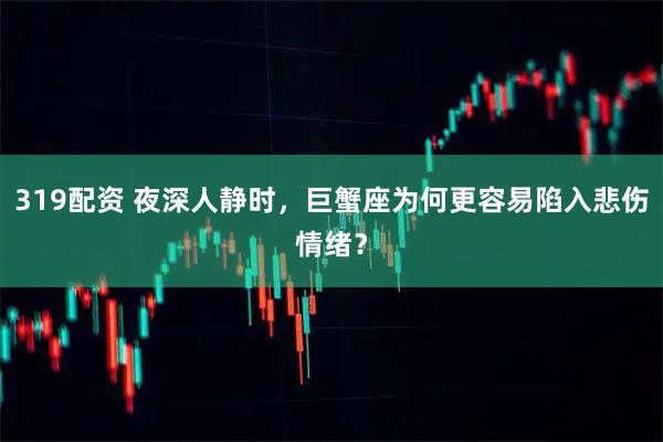 319配资 夜深人静时，巨蟹座为何更容易陷入悲伤情绪？