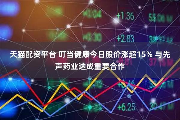 天猫配资平台 叮当健康今日股价涨超15% 与先声药业达成重要合作