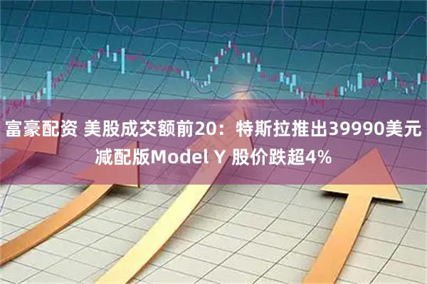 富豪配资 美股成交额前20：特斯拉推出39990美元减配版Model Y 股价跌超4%