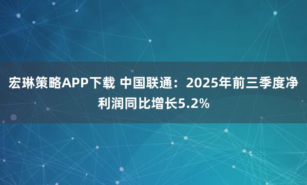 宏琳策略APP下载 中国联通：2025年前三季度净利润同比增长5.2%