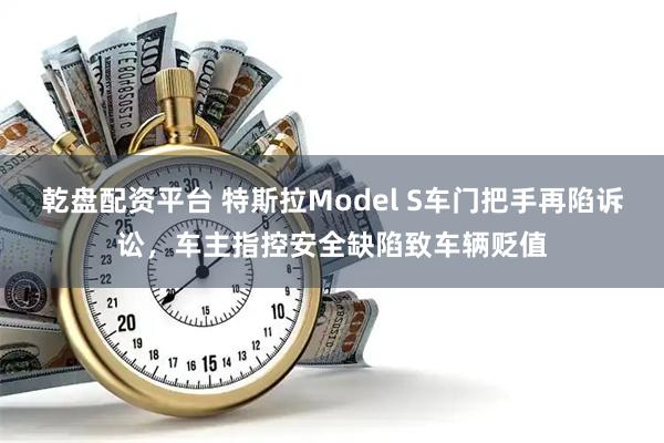 乾盘配资平台 特斯拉Model S车门把手再陷诉讼，车主指控安全缺陷致车辆贬值