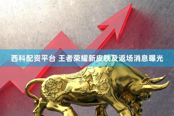 西科配资平台 王者荣耀新皮肤及返场消息曝光
