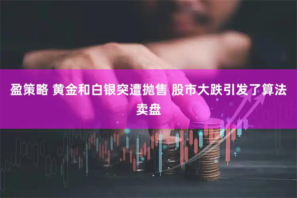 盈策略 黄金和白银突遭抛售 股市大跌引发了算法卖盘