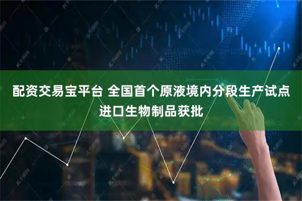 配资交易宝平台 全国首个原液境内分段生产试点进口生物制品获批